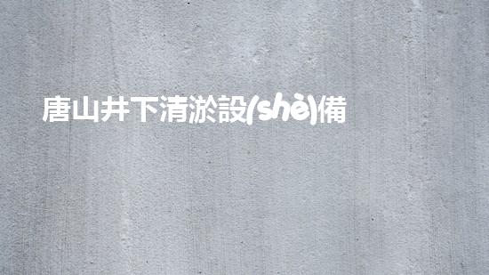 唐山井下清淤設(shè)備租賃：解放工程師，挽救城市呼吸！